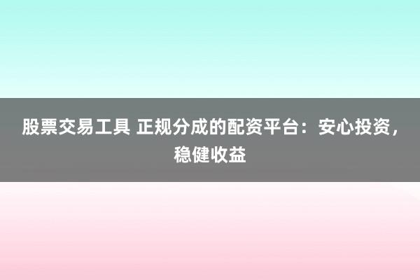 股票交易工具 正规分成的配资平台：安心投资，稳健收益
