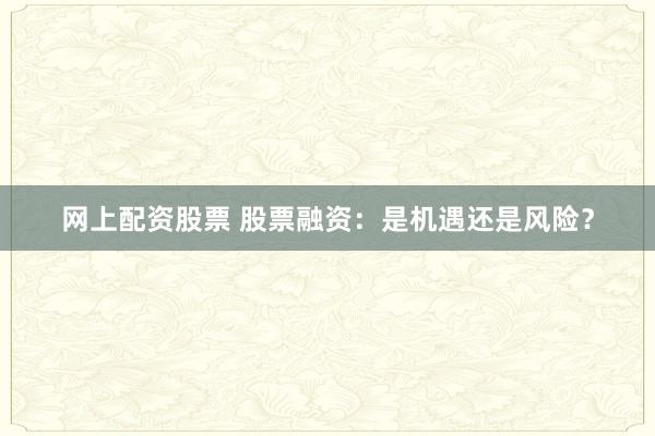 网上配资股票 股票融资：是机遇还是风险？