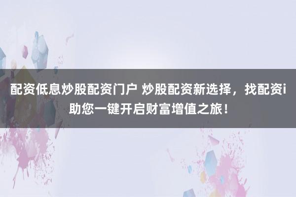 配资低息炒股配资门户 炒股配资新选择，找配资i助您一键开启财富增值之旅！