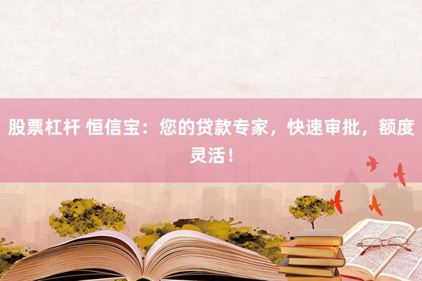 股票杠杆 恒信宝：您的贷款专家，快速审批，额度灵活！