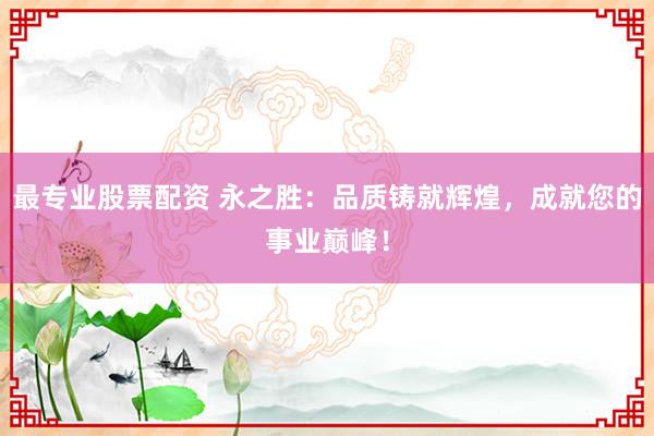 最专业股票配资 永之胜：品质铸就辉煌，成就您的事业巅峰！