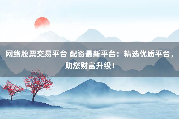 网络股票交易平台 配资最新平台：精选优质平台，助您财富升级！