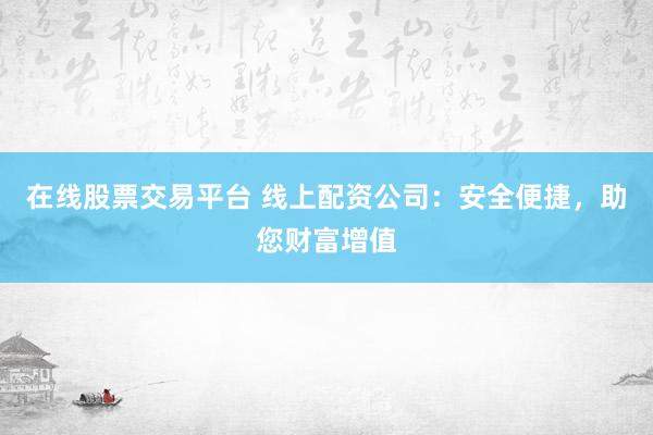 在线股票交易平台 线上配资公司：安全便捷，助您财富增值