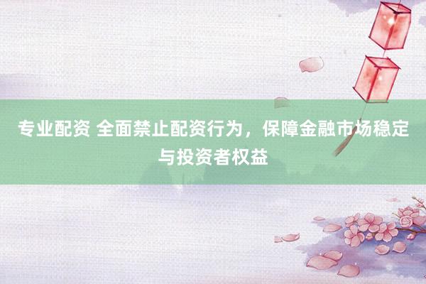 专业配资 全面禁止配资行为，保障金融市场稳定与投资者权益